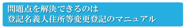 自分で登記名義人住所等変更登記を行う問題点を解決したのが、登記名義人住所等変更登記のマニュアル　『登記名義人住所等変更登記の教科書』です