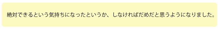 絶対できるという気持ちになったというか、しなければだめだと思うようになりました。