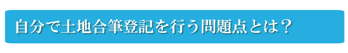 自分で土地合筆登記を行う問題点とは？