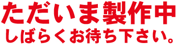 ただいま製作中　しばらくお待ち下さい。